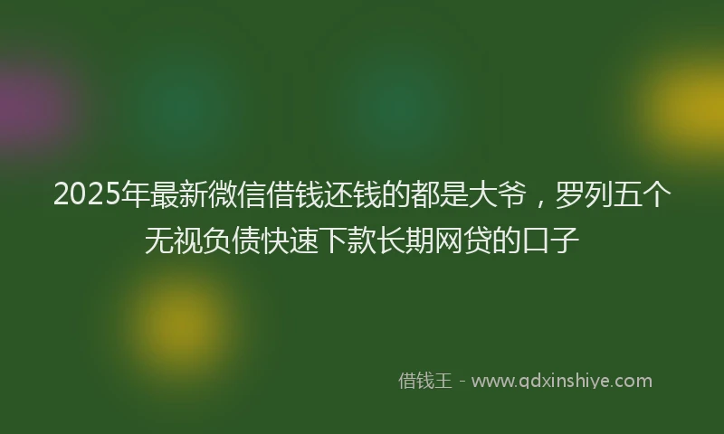 2025年最新微信借钱还钱的都是大爷，罗列五个无视负债快速下款长期网贷的口子