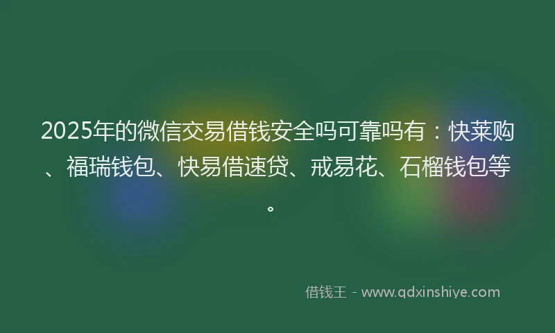 2025年的微信交易借钱安全吗可靠吗有：快莱购、福瑞钱包、快易借速贷、戒易花、石榴钱包等。