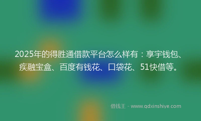 2025年的得胜通借款平台怎么样有：享宇钱包、疾融宝盒、百度有钱花、口袋花、51快借等。
