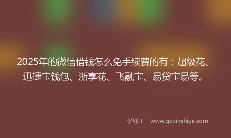 2025年的微信借钱怎么免手续费的有：超级花、迅捷宝钱包、浙享花、飞融宝、易贷宝易等。