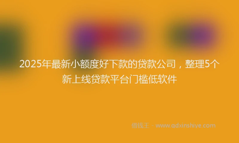 2025年最新小额度好下款的贷款公司，整理5个新上线贷款平台门槛低软件