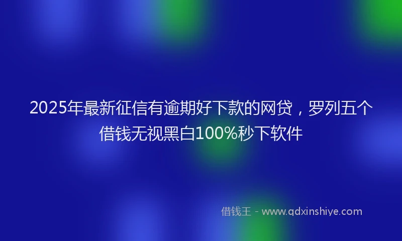 2025年最新征信有逾期好下款的网贷，罗列五个借钱无视黑白100%秒下软件
