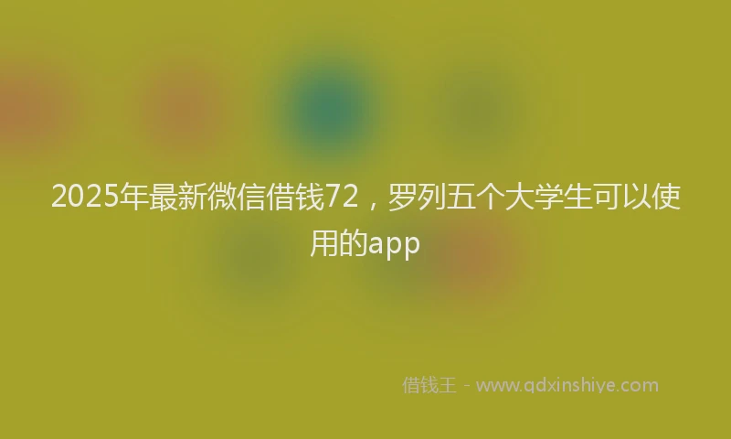 2025年最新微信借钱72，罗列五个大学生可以使用的app