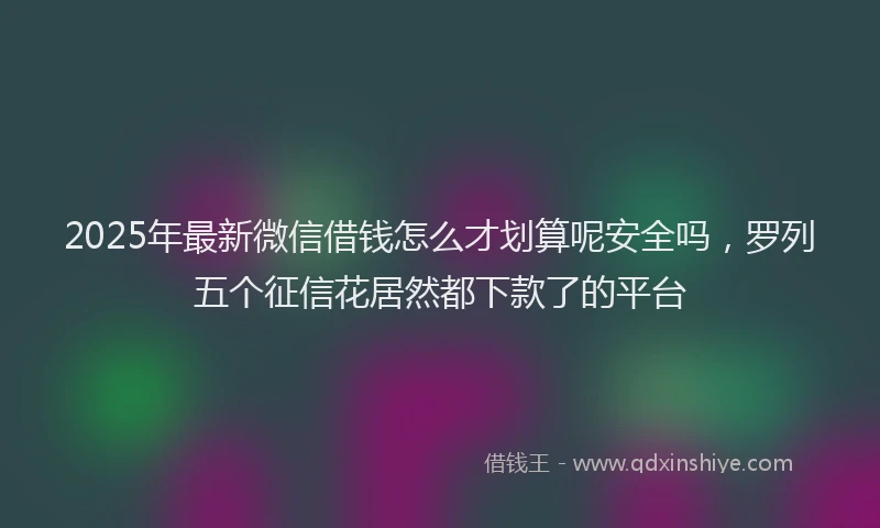 2025年最新微信借钱怎么才划算呢安全吗，罗列五个征信花居然都下款了的平台