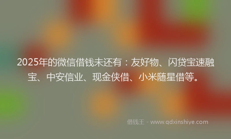 2025年的微信借钱未还有：友好物、闪贷宝速融宝、中安信业、现金侠借、小米随星借等。