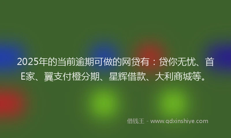 2025年的当前逾期可做的网贷有：贷你无忧、首E家、翼支付橙分期、星辉借款、大利商城等。