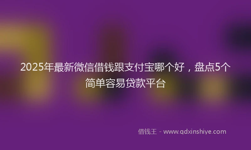 2025年最新微信借钱跟支付宝哪个好，盘点5个简单容易贷款平台