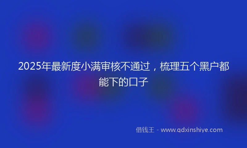 2025年最新度小满审核不通过，梳理五个黑户都能下的口子