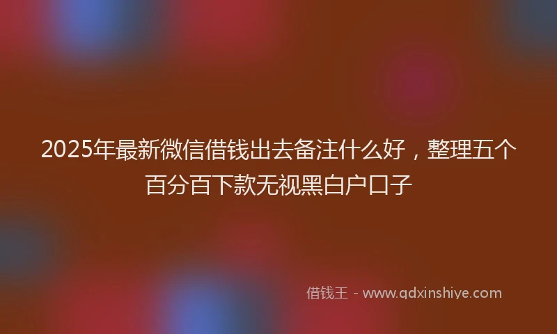 2025年最新微信借钱出去备注什么好，整理五个百分百下款无视黑白户口子