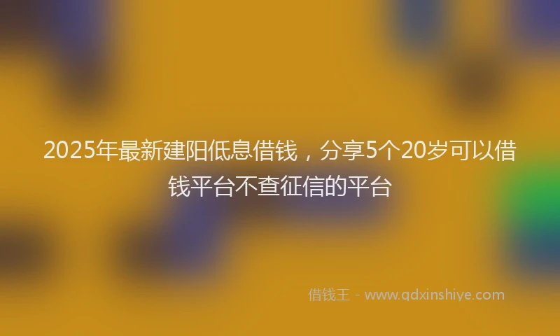 2025年最新建阳低息借钱，分享5个20岁可以借钱平台不查征信的平台