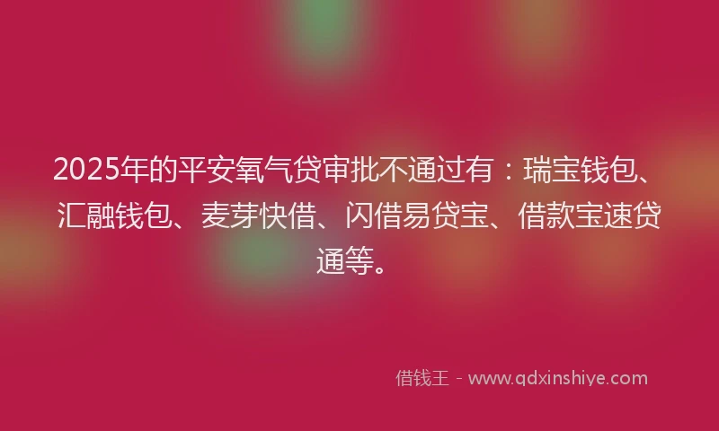 2025年的平安氧气贷审批不通过有：瑞宝钱包、汇融钱包、麦芽快借、闪借易贷宝、借款宝速贷通等。