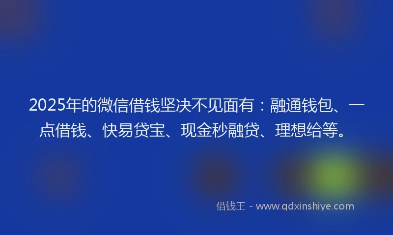 2025年的微信借钱坚决不见面有：融通钱包、一点借钱、快易贷宝、现金秒融贷、理想给等。