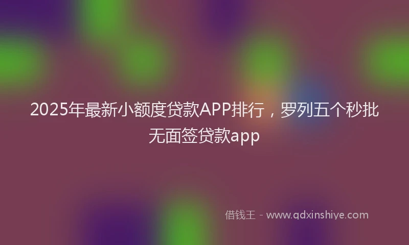 2025年最新小额度贷款APP排行，罗列五个秒批无面签贷款app
