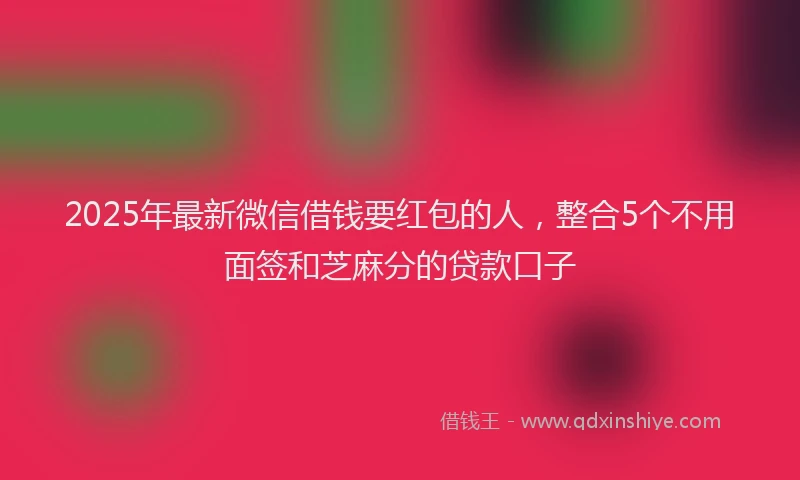 2025年最新微信借钱要红包的人，整合5个不用面签和芝麻分的贷款口子