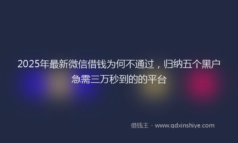 2025年最新微信借钱为何不通过，归纳五个黑户急需三万秒到的的平台