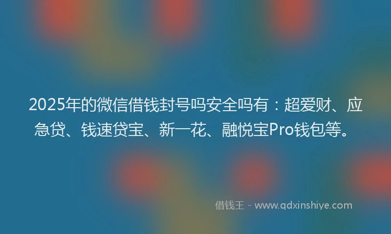 2025年的微信借钱封号吗安全吗有：超爱财、应急贷、钱速贷宝、新一花、融悦宝Pro钱包等。