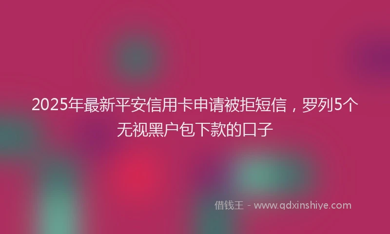 2025年最新平安信用卡申请被拒短信，罗列5个无视黑户包下款的口子