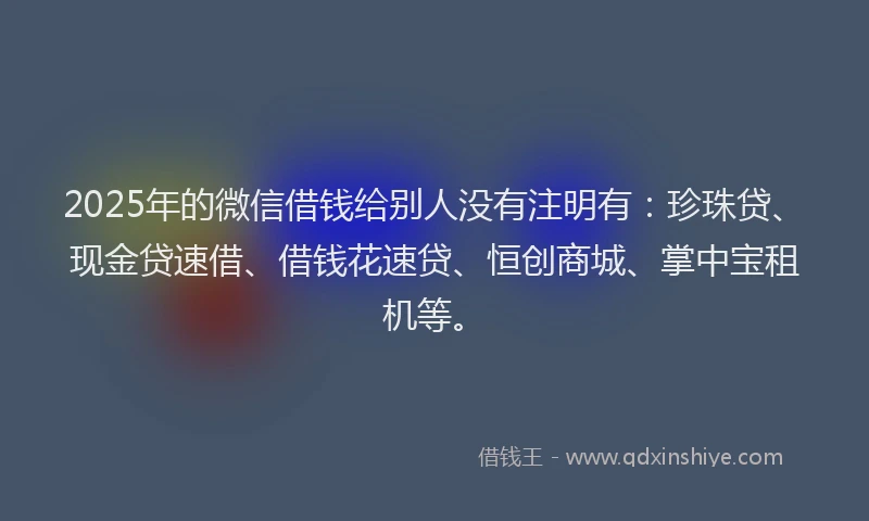 2025年的微信借钱给别人没有注明有：珍珠贷、现金贷速借、借钱花速贷、恒创商城、掌中宝租机等。
