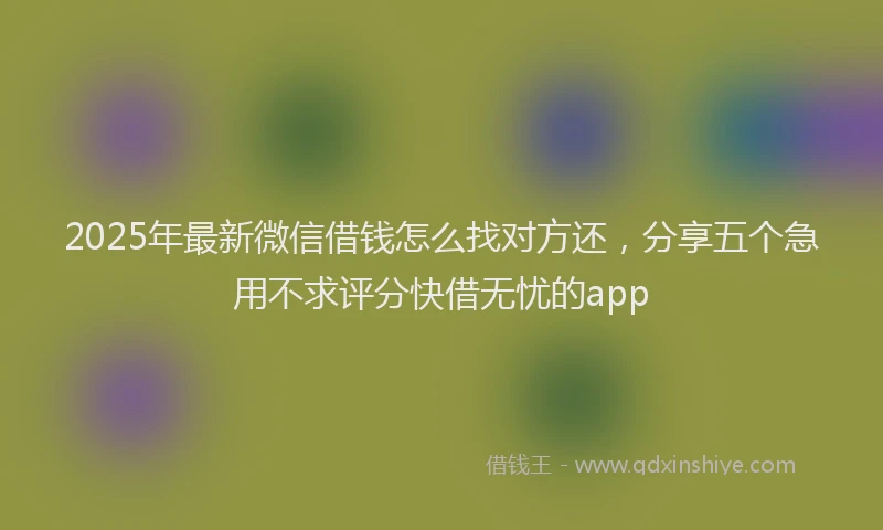 2025年最新微信借钱怎么找对方还，分享五个急用不求评分快借无忧的app