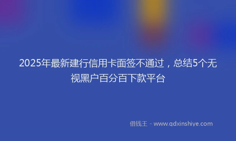 2025年最新建行信用卡面签不通过，总结5个无视黑户百分百下款平台