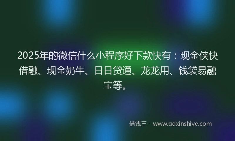 2025年的微信什么小程序好下款快有：现金侠快借融、现金奶牛、日日贷通、龙龙用、钱袋易融宝等。