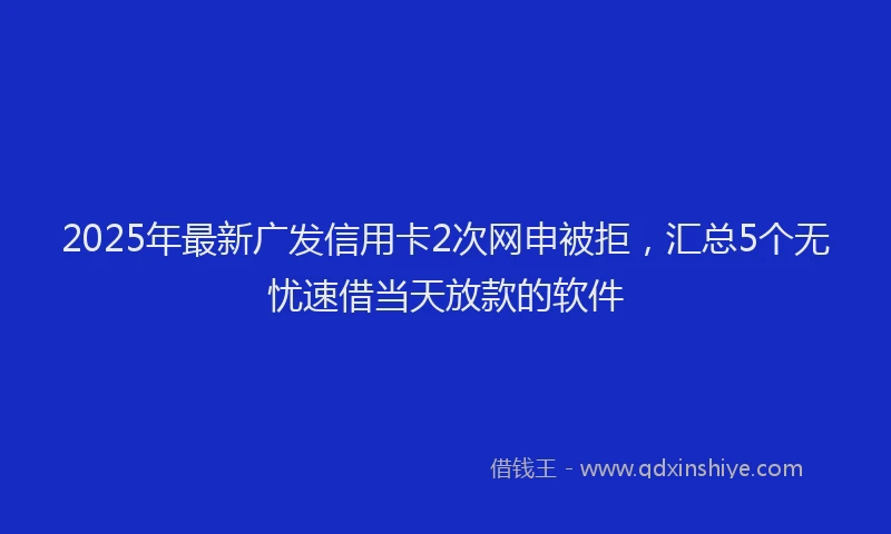 2025年最新广发信用卡2次网申被拒，汇总5个无忧速借当天放款的软件