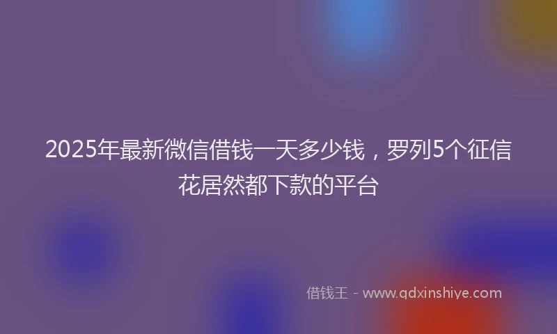 2025年最新微信借钱一天多少钱，罗列5个征信花居然都下款的平台