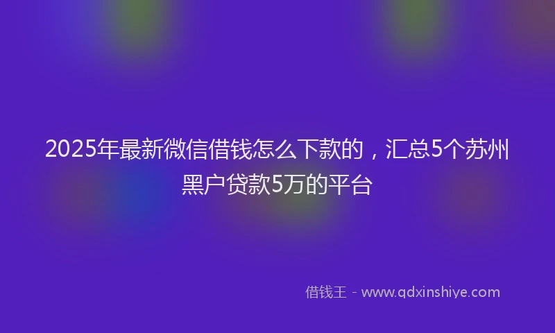 2025年最新微信借钱怎么下款的，汇总5个苏州黑户贷款5万的平台