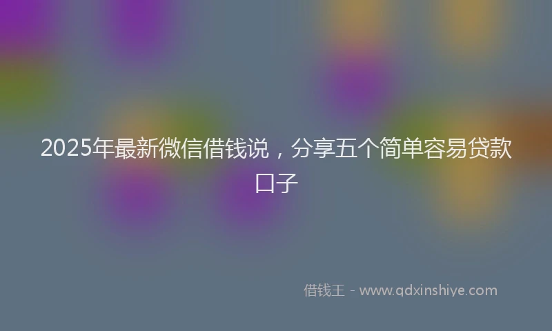 2025年最新微信借钱说，分享五个简单容易贷款口子