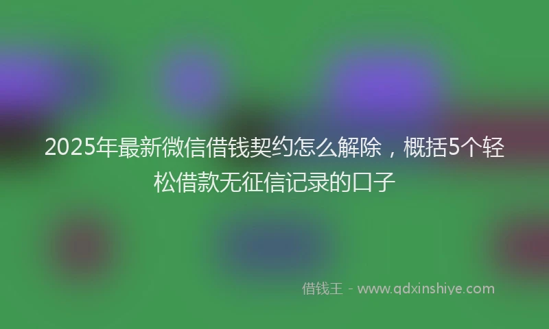 2025年最新微信借钱契约怎么解除，概括5个轻松借款无征信记录的口子