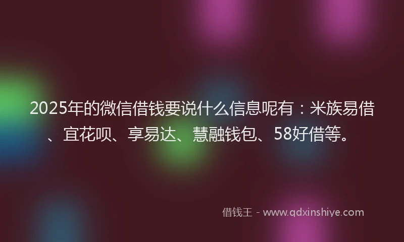 2025年的微信借钱要说什么信息呢有：米族易借、宜花呗、享易达、慧融钱包、58好借等。