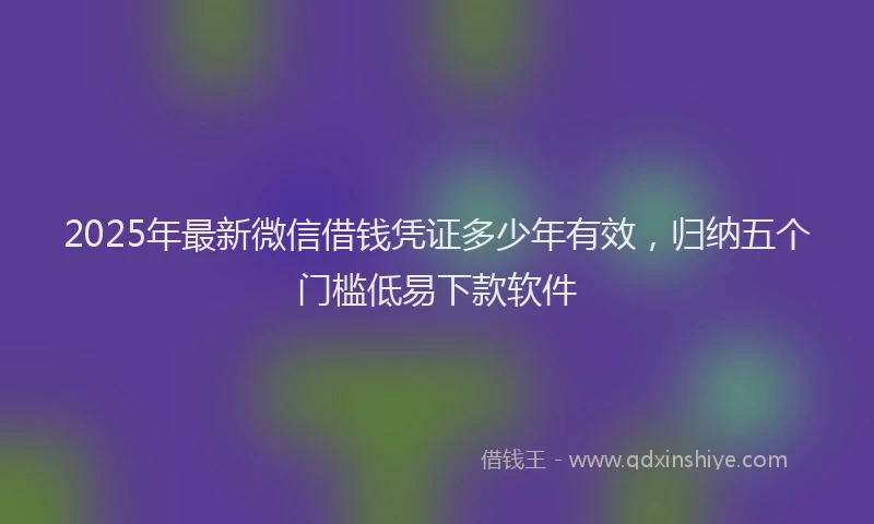 2025年最新微信借钱凭证多少年有效，归纳五个门槛低易下款软件