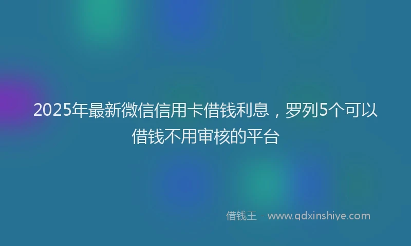 2025年最新微信信用卡借钱利息，罗列5个可以借钱不用审核的平台