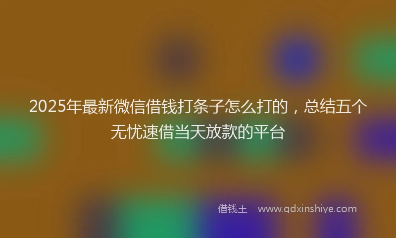 2025年最新微信借钱打条子怎么打的，总结五个无忧速借当天放款的平台
