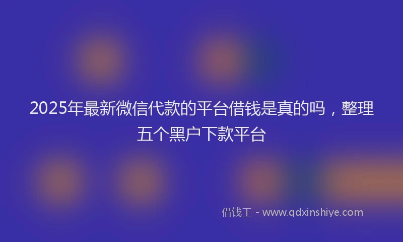 2025年最新微信代款的平台借钱是真的吗，整理五个黑户下款平台