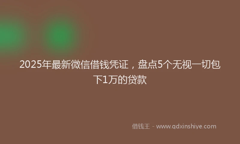 2025年最新微信借钱凭证，盘点5个无视一切包下1万的贷款