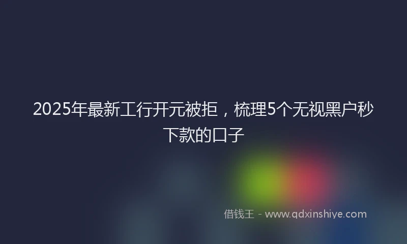 2025年最新工行开元被拒，梳理5个无视黑户秒下款的口子