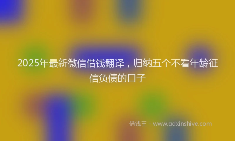 2025年最新微信借钱翻译，归纳五个不看年龄征信负债的口子