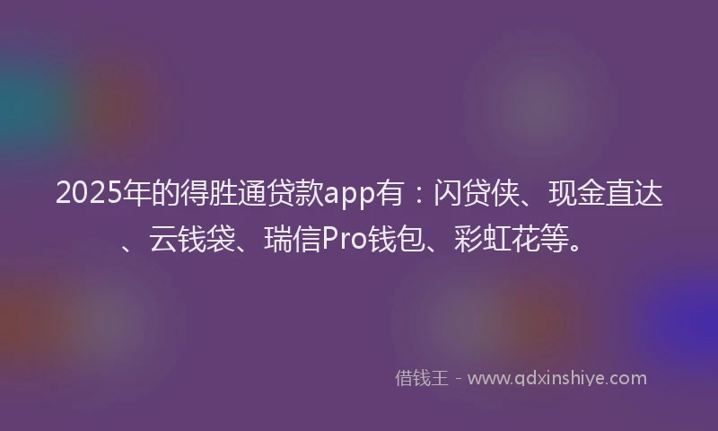 2025年的得胜通贷款app有：闪贷侠、现金直达、云钱袋、瑞信Pro钱包、彩虹花等。