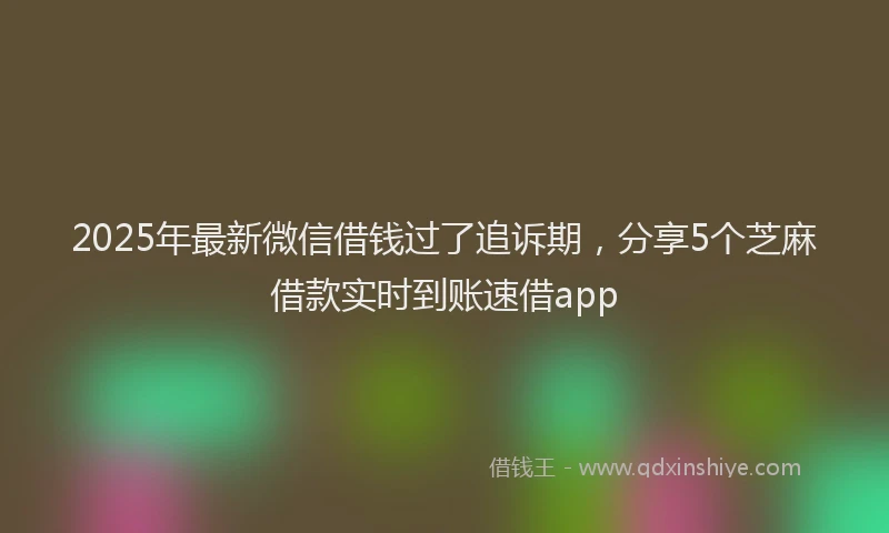 2025年最新微信借钱过了追诉期，分享5个芝麻借款实时到账速借app
