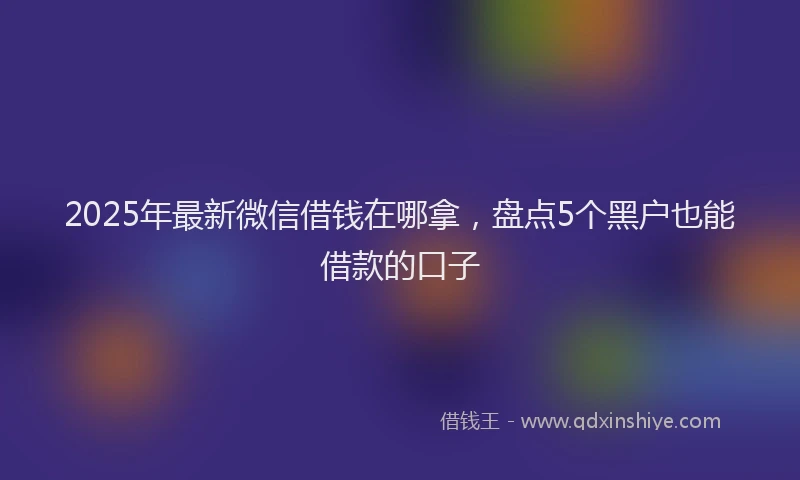 2025年最新微信借钱在哪拿，盘点5个黑户也能借款的口子