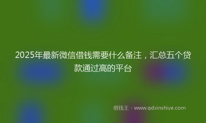 2025年最新微信借钱需要什么备注，汇总五个贷款通过高的平台