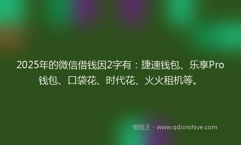2025年的微信借钱因2字有：捷速钱包、乐享Pro钱包、口袋花、时代花、火火租机等。