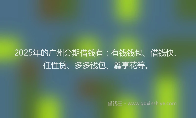 2025年的广州分期借钱有：有钱钱包、借钱快、任性贷、多多钱包、鑫享花等。