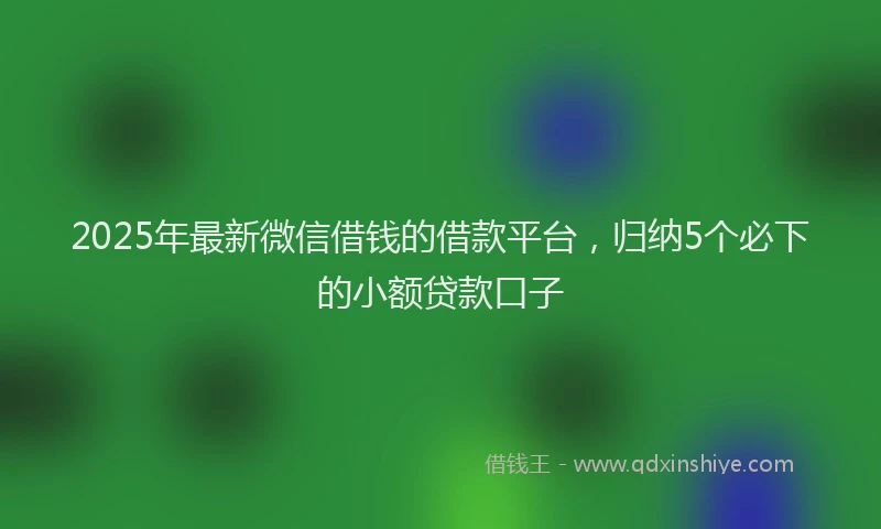 2025年最新微信借钱的借款平台，归纳5个必下的小额贷款口子
