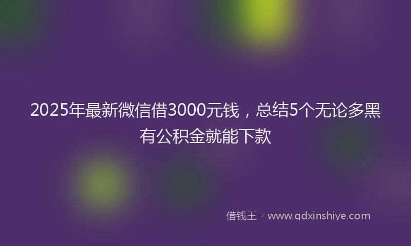 2025年最新微信借3000元钱，总结5个无论多黑有公积金就能下款