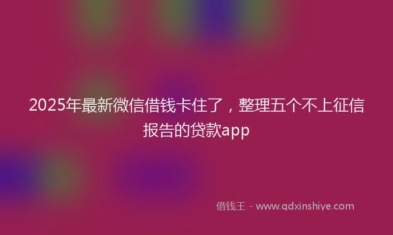 2025年最新微信借钱卡住了，整理五个不上征信报告的贷款app