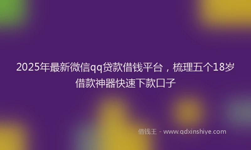 2025年最新微信qq贷款借钱平台，梳理五个18岁借款神器快速下款口子