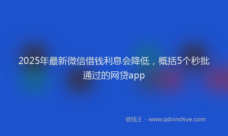 2025年最新微信借钱利息会降低，概括5个秒批通过的网贷app