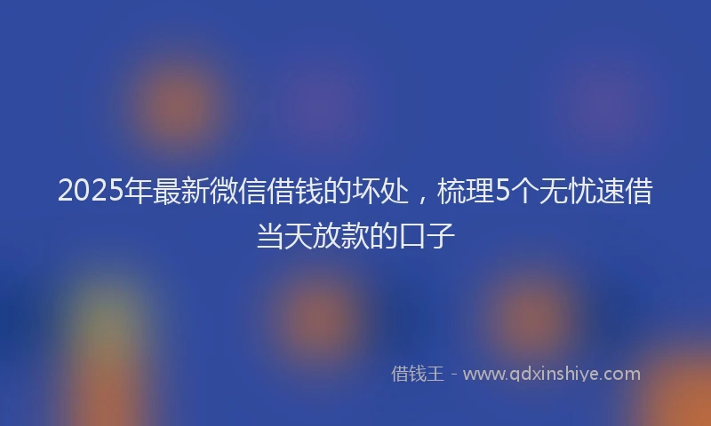 2025年最新微信借钱的坏处，梳理5个无忧速借当天放款的口子
